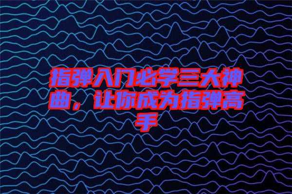 指彈入門(mén)必學(xué)三大神曲，讓你成為指彈高手