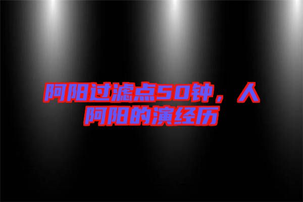 阿陽過濾點50鐘，人阿陽的演經(jīng)歷