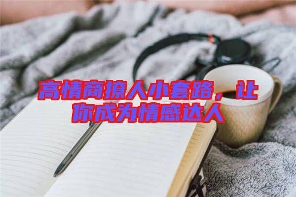 高情商撩人小套路，讓你成為情感達(dá)人