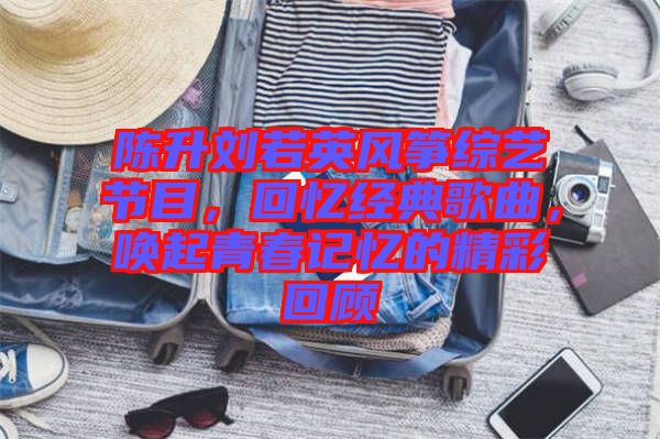 陳升劉若英風(fēng)箏綜藝節(jié)目，回憶經(jīng)典歌曲，喚起青春記憶的精彩回顧