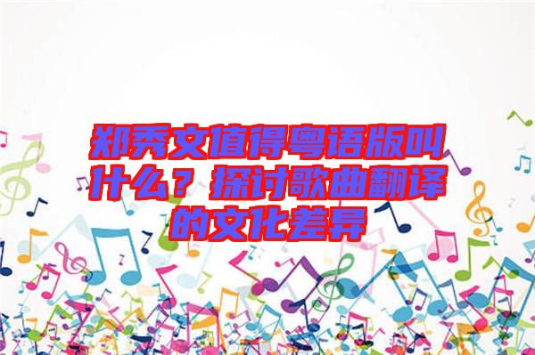 鄭秀文值得粵語版叫什么？探討歌曲翻譯的文化差異