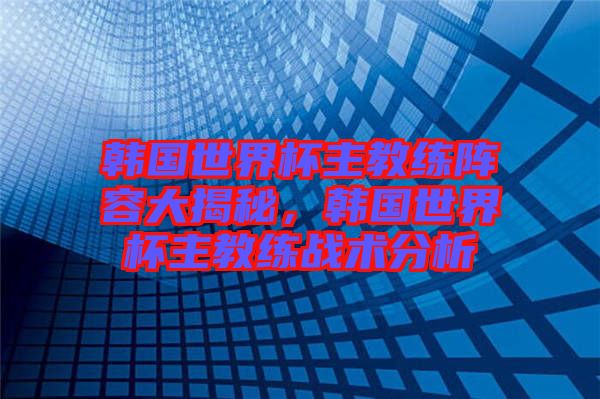韓國世界杯主教練陣容大揭秘，韓國世界杯主教練戰(zhàn)術(shù)分析