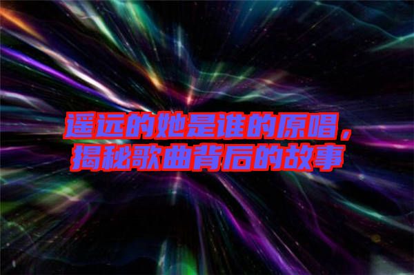 遙遠的她是誰的原唱，揭秘歌曲背后的故事