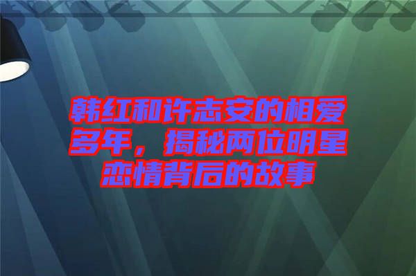韓紅和許志安的相愛多年，揭秘兩位明星戀情背后的故事