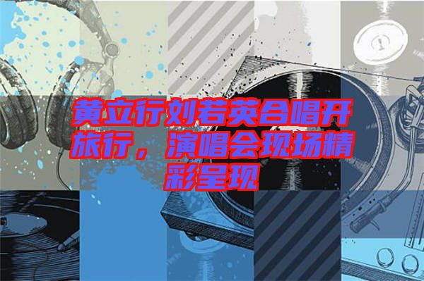 黃立行劉若英合唱開旅行，演唱會現(xiàn)場精彩呈現(xiàn)