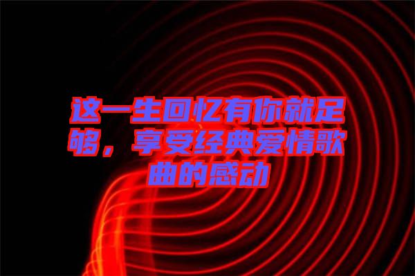 這一生回憶有你就足夠，享受經(jīng)典愛(ài)情歌曲的感動(dòng)