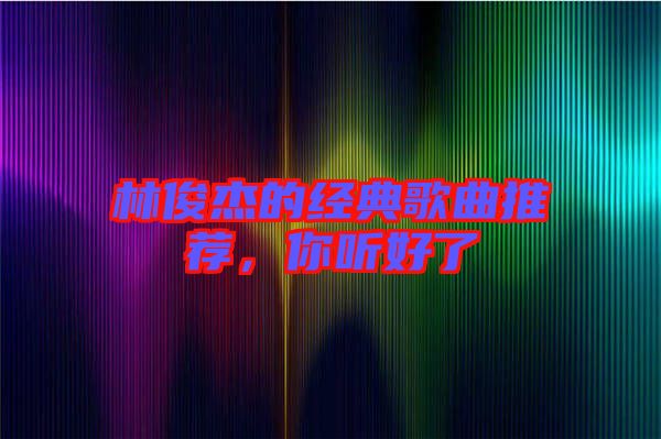林俊杰的經(jīng)典歌曲推薦，你聽好了