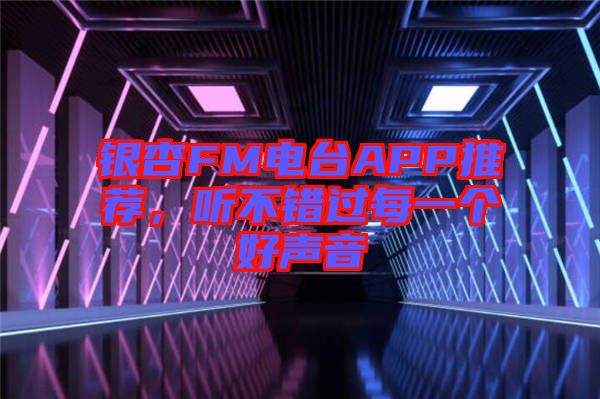 銀杏FM電臺(tái)APP推薦，聽不錯(cuò)過(guò)每一個(gè)好聲音