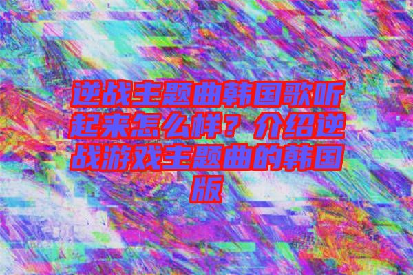 逆戰(zhàn)主題曲韓國(guó)歌聽(tīng)起來(lái)怎么樣？介紹逆戰(zhàn)游戲主題曲的韓國(guó)版