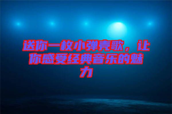 送你一枚小彈殼歌，讓你感受經(jīng)典音樂(lè)的魅力