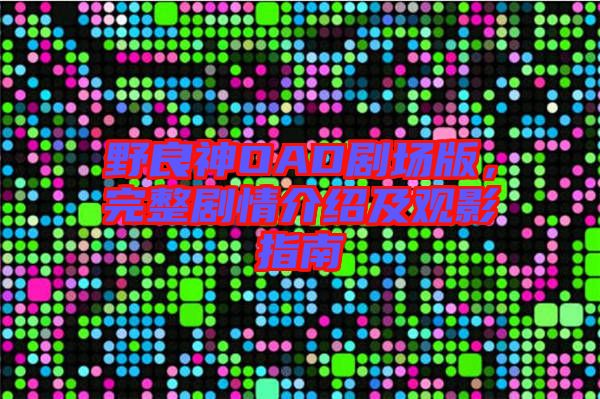 野良神OAD劇場版，完整劇情介紹及觀影指南