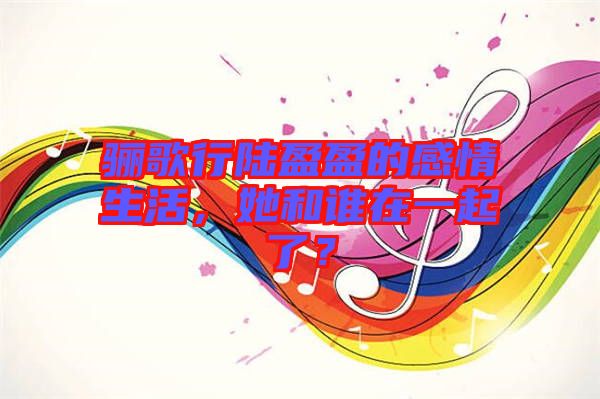 驪歌行陸盈盈的感情生活，她和誰(shuí)在一起了？