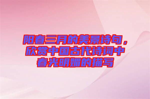 陽春三月的美景詩句，欣賞中國古代詩詞中春光明媚的描寫