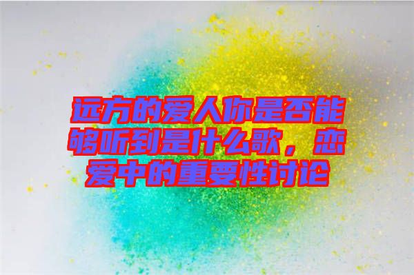 遠方的愛人你是否能夠聽到是什么歌，戀愛中的重要性討論