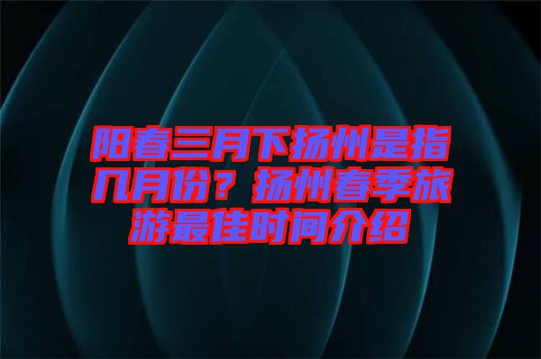 陽春三月下?lián)P州是指幾月份？揚(yáng)州春季旅游最佳時(shí)間介紹