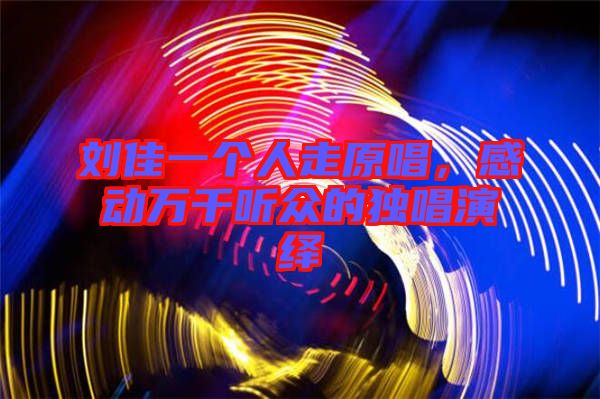 劉佳一個(gè)人走原唱，感動(dòng)萬千聽眾的獨(dú)唱演繹