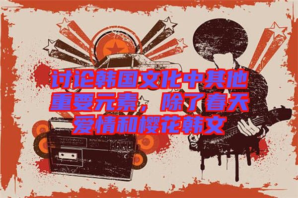 討論韓國文化中其他重要元素，除了春天愛情和櫻花韓文