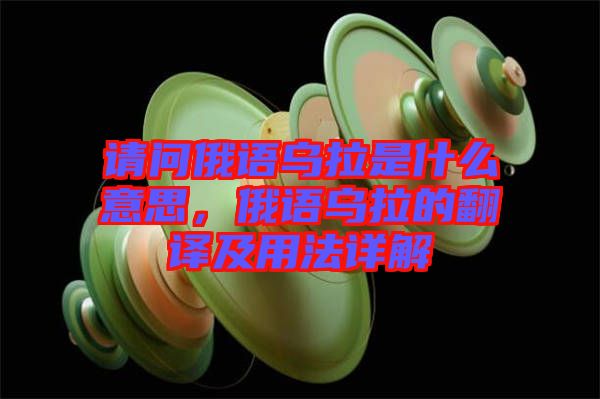 請(qǐng)問(wèn)俄語(yǔ)烏拉是什么意思，俄語(yǔ)烏拉的翻譯及用法詳解