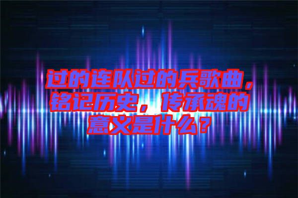 過的連隊過的兵歌曲，銘記歷史，傳承魂的意義是什么？