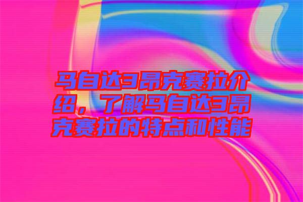 馬自達(dá)3昂克賽拉介紹，了解馬自達(dá)3昂克賽拉的特點(diǎn)和性能