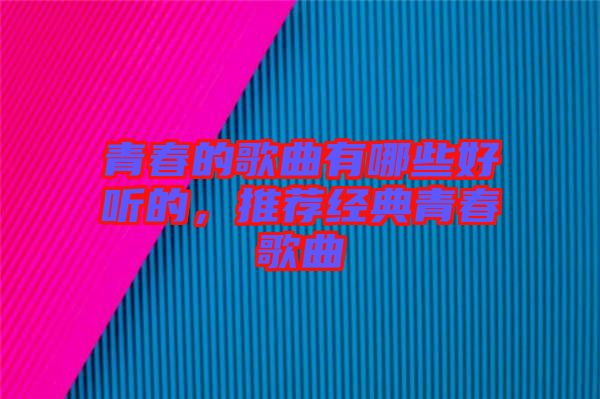 青春的歌曲有哪些好聽(tīng)的，推薦經(jīng)典青春歌曲