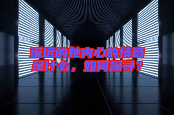 遙遠(yuǎn)的她內(nèi)心的情感是什么，如何探尋？