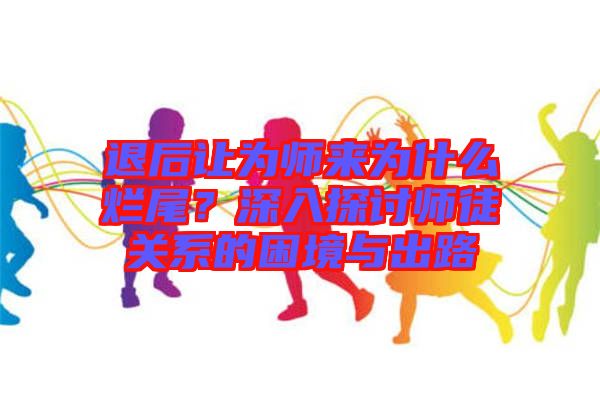 退后讓為師來為什么爛尾？深入探討師徒關(guān)系的困境與出路