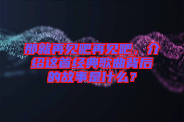 那就再見吧再見吧，介紹這首經(jīng)典歌曲背后的故事是什么？