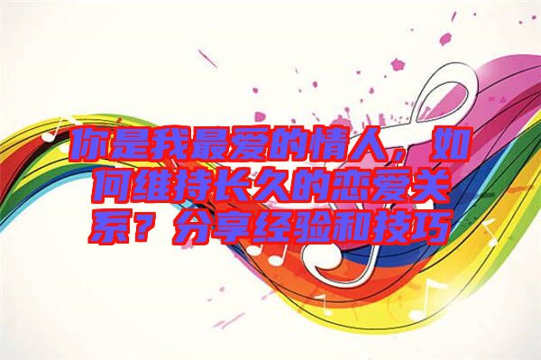 你是我最?lèi)?ài)的情人，如何維持長(zhǎng)久的戀愛(ài)關(guān)系？分享經(jīng)驗(yàn)和技巧