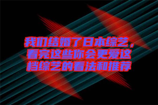 我們結(jié)婚了日本綜藝，看完這些你會更愛這檔綜藝的看法和推薦