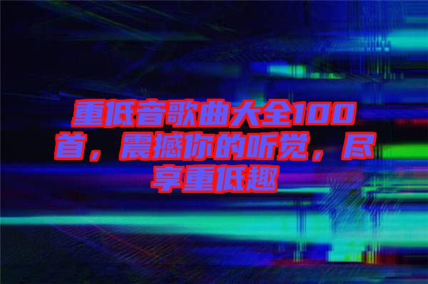 重低音歌曲大全100首，震撼你的聽覺，盡享重低趣