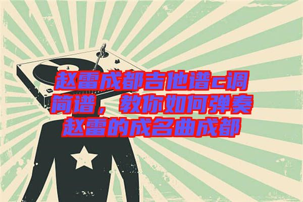 趙雷成都吉他譜c調(diào)簡(jiǎn)譜，教你如何彈奏趙雷的成名曲成都