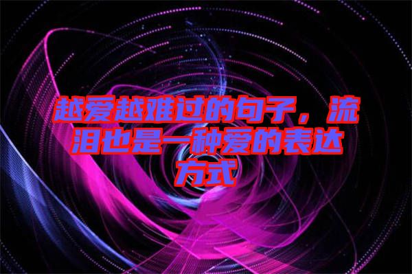 越愛越難過的句子，流淚也是一種愛的表達方式