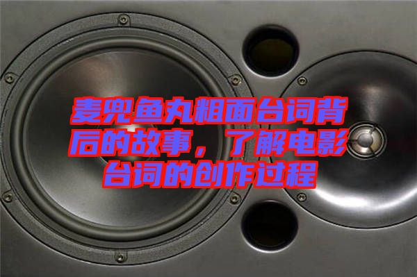 麥兜魚丸粗面臺詞背后的故事，了解電影臺詞的創(chuàng)作過程