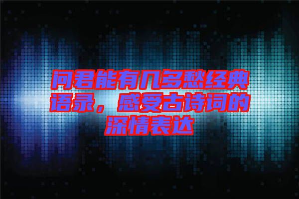 問君能有幾多愁經(jīng)典語錄，感受古詩詞的深情表達