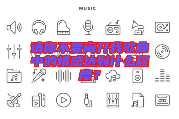 請你不要離開我歌曲中的情感達(dá)到什么程度？