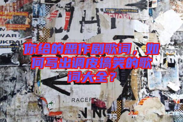 你給的惡作劇歌詞，如何寫出調(diào)皮搞笑的歌詞大全？