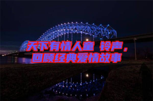 天下有情人童珺鈴聲，回顧經(jīng)典愛情故事