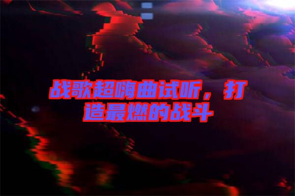 戰(zhàn)歌超嗨曲試聽，打造最燃的戰(zhàn)斗