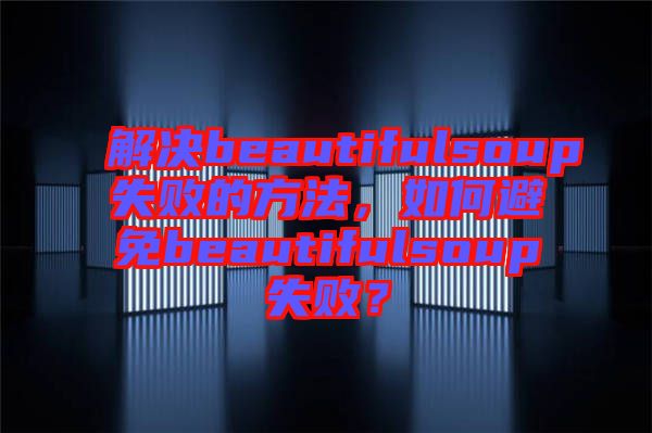 解決beautifulsoup失敗的方法，如何避免beautifulsoup失?。? width=