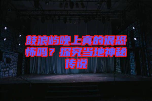 鼓浪嶼晚上真的很恐怖嗎？探究當(dāng)?shù)厣衩貍髡f