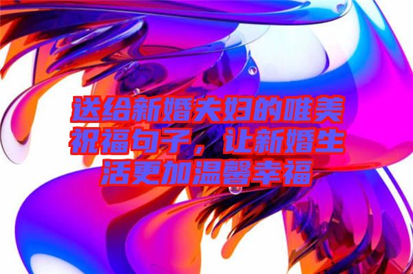 送給新婚夫婦的唯美祝福句子，讓新婚生活更加溫馨幸福