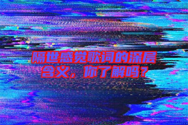 隔世感覺(jué)歌詞的深層含義，你了解嗎？