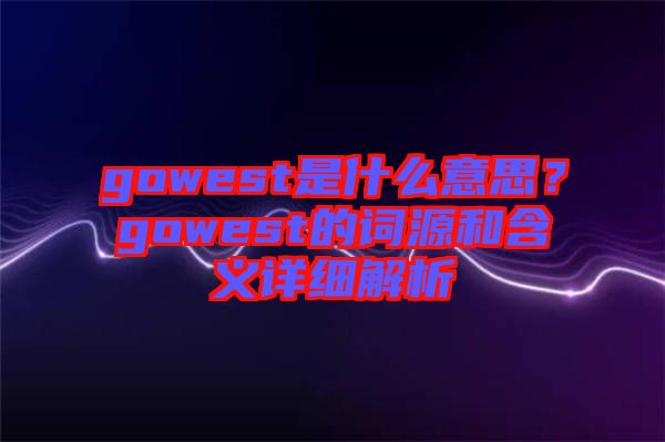 gowest是什么意思？gowest的詞源和含義詳細(xì)解析