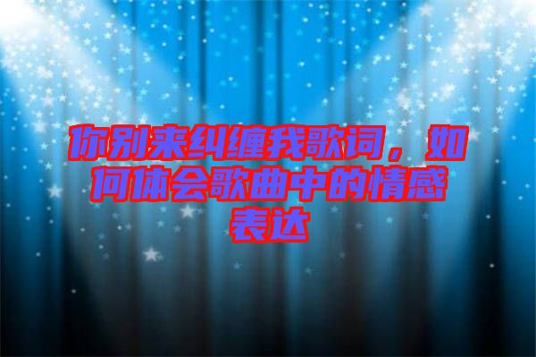 你別來糾纏我歌詞，如何體會歌曲中的情感表達(dá)