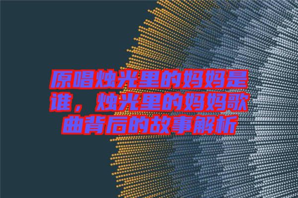原唱燭光里的媽媽是誰，燭光里的媽媽歌曲背后的故事解析