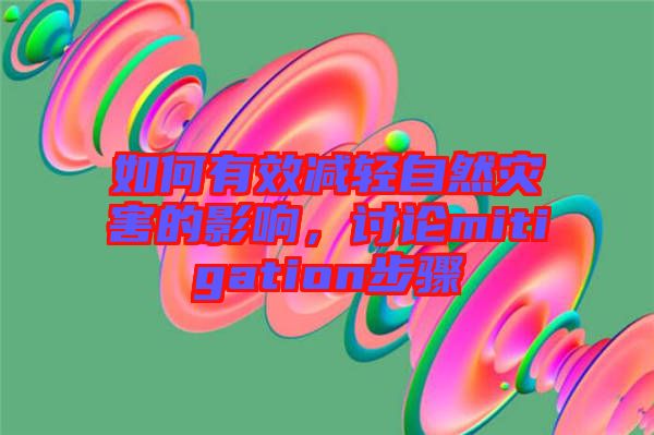 如何有效減輕自然災害的影響，討論mitigation步驟