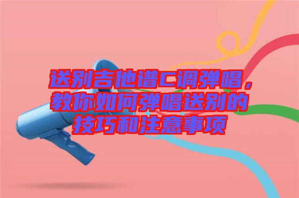 送別吉他譜C調(diào)彈唱，教你如何彈唱送別的技巧和注意事項(xiàng)