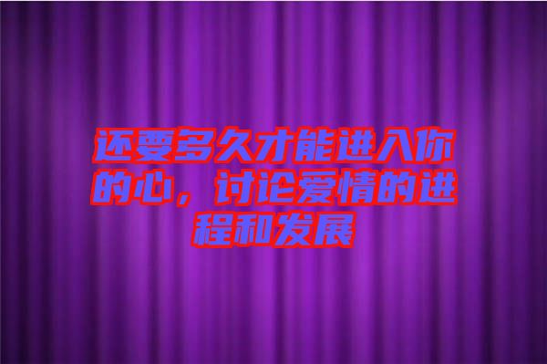 還要多久才能進(jìn)入你的心，討論愛(ài)情的進(jìn)程和發(fā)展