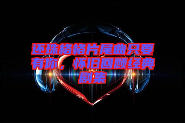 還珠格格片尾曲只要有你，懷舊回顧經(jīng)典劇集